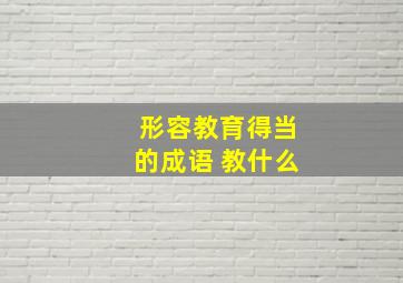 形容教育得当的成语 教什么